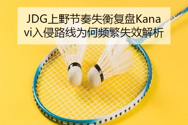 JDG上野节奏失衡复盘Kanavi入侵路线为何频繁失效解析
